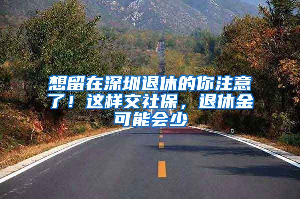 想留在深圳退休的你注意了！這樣交社保，退休金可能會(huì)少