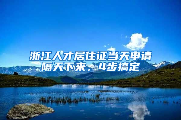 浙江人才居住證當天申請隔天下來，4步搞定