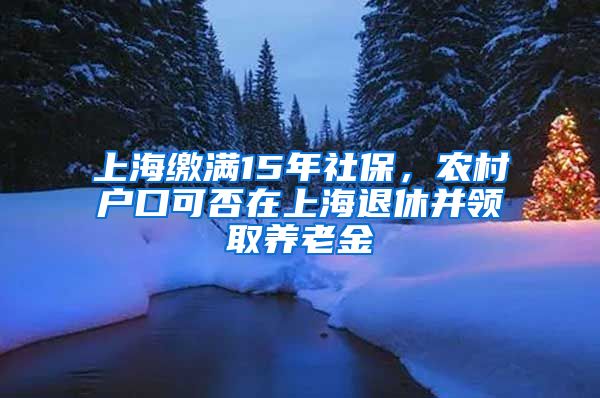 上海繳滿15年社保，農(nóng)村戶口可否在上海退休并領(lǐng)取養(yǎng)老金