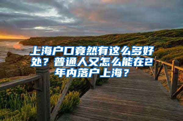 上海戶口竟然有這么多好處？普通人又怎么能在2年內(nèi)落戶上海？