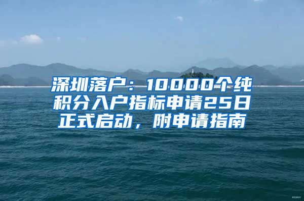 深圳落戶：10000個(gè)純積分入戶指標(biāo)申請(qǐng)25日正式啟動(dòng)，附申請(qǐng)指南