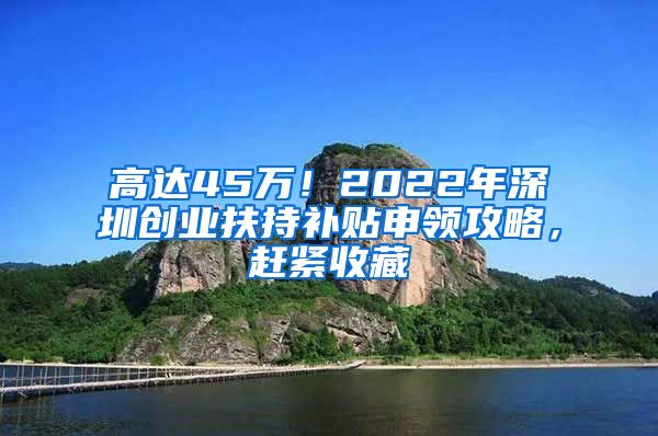 高達45萬！2022年深圳創(chuàng)業(yè)扶持補貼申領攻略，趕緊收藏