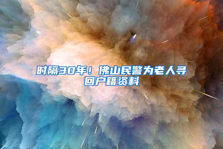 時(shí)隔30年！佛山民警為老人尋回戶籍資料