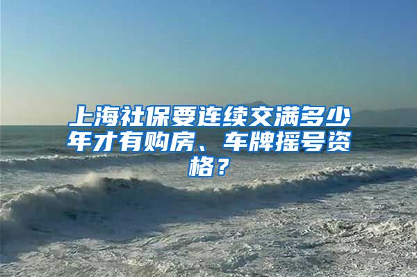 上海社保要連續(xù)交滿多少年才有購(gòu)房、車牌搖號(hào)資格？