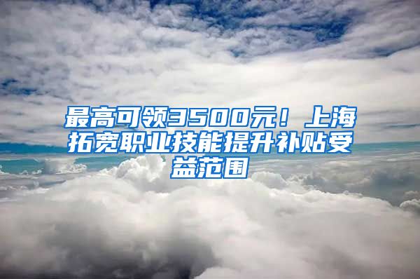 最高可領(lǐng)3500元！上海拓寬職業(yè)技能提升補貼受益范圍