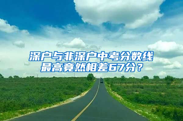 深戶與非深戶中考分?jǐn)?shù)線最高竟然相差67分？