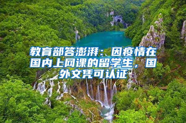 教育部答澎湃：因疫情在國(guó)內(nèi)上網(wǎng)課的留學(xué)生，國(guó)外文憑可認(rèn)證