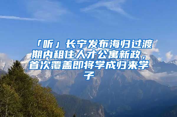 「聽」長寧發(fā)布海歸過渡期內(nèi)租住人才公寓新政，首次覆蓋即將學(xué)成歸來學(xué)子