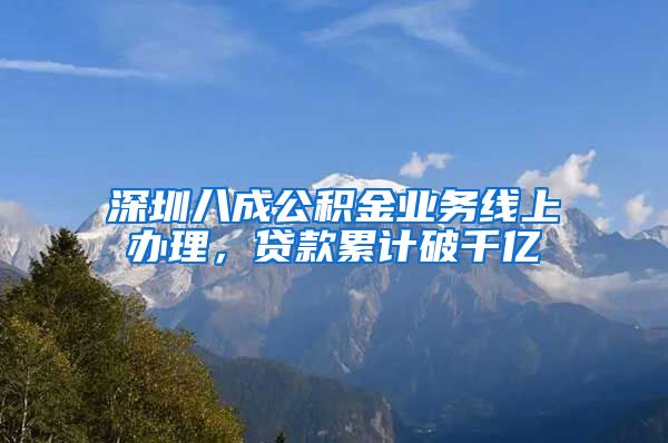 深圳八成公積金業(yè)務(wù)線上辦理，貸款累計破千億