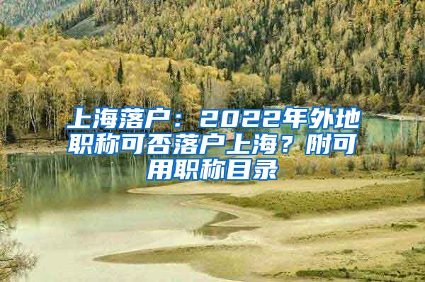 上海落戶：2022年外地職稱可否落戶上海？附可用職稱目錄