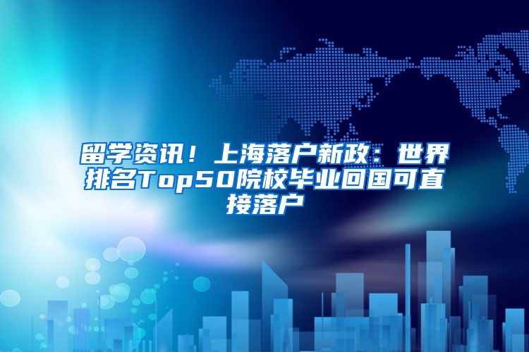 留學資訊！上海落戶新政：世界排名Top50院校畢業(yè)回國可直接落戶