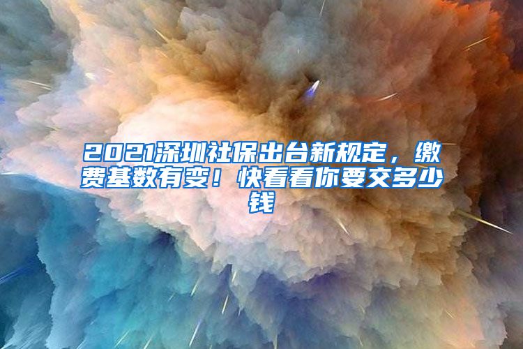 2021深圳社保出臺新規(guī)定，繳費(fèi)基數(shù)有變！快看看你要交多少錢