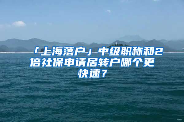 「上海落戶」中級(jí)職稱和2倍社保申請(qǐng)居轉(zhuǎn)戶哪個(gè)更快速？