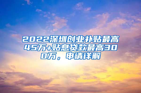 2022深圳創(chuàng)業(yè)補(bǔ)貼最高45萬+貼息貸款最高300萬，申請(qǐng)?jiān)斀?/></p>
			 <p style=