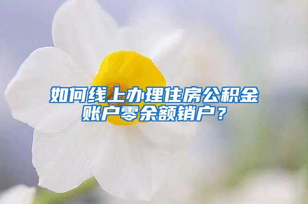 如何線上辦理住房公積金賬戶零余額銷戶？