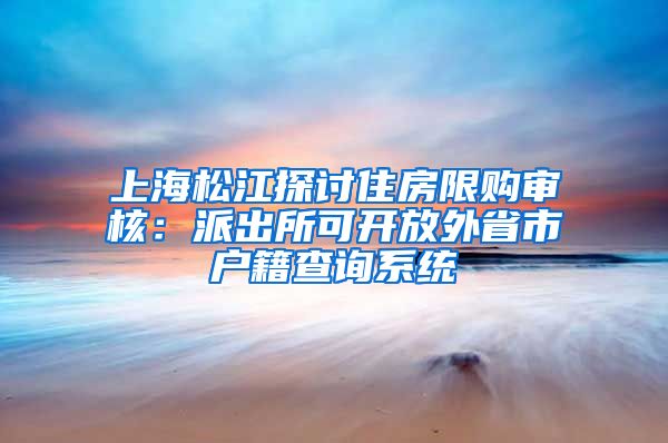 上海松江探討住房限購(gòu)審核：派出所可開放外省市戶籍查詢系統(tǒng)