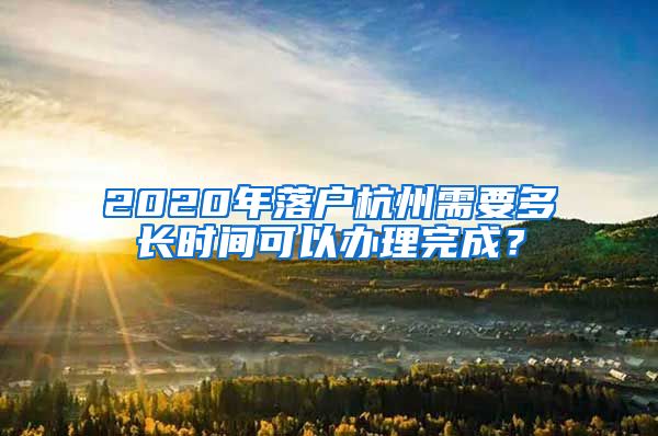 2020年落戶杭州需要多長(zhǎng)時(shí)間可以辦理完成？