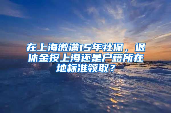 在上海繳滿15年社保，退休金按上海還是戶(hù)籍所在地標(biāo)準(zhǔn)領(lǐng)??？