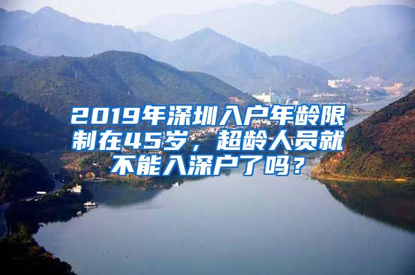 2019年深圳入戶年齡限制在45歲，超齡人員就不能入深戶了嗎？