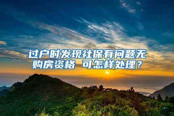 過戶時(shí)發(fā)現(xiàn)社保有問題無購(gòu)房資格 可怎樣處理？