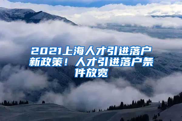 2021上海人才引進落戶新政策！人才引進落戶條件放寬