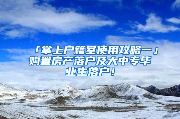 「掌上戶籍室使用攻略一」購置房產(chǎn)落戶及大中專畢業(yè)生落戶！