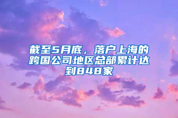 截至5月底，落戶上海的跨國公司地區(qū)總部累計達到848家