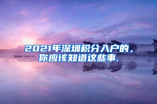 2021年深圳積分入戶的，你應(yīng)該知道這些事.