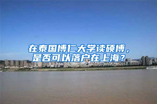 在泰國(guó)博仁大學(xué)讀碩博，是否可以落戶(hù)在上海？