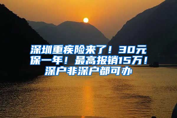 深圳重疾險來了！30元保一年！最高報銷15萬！深戶非深戶都可辦