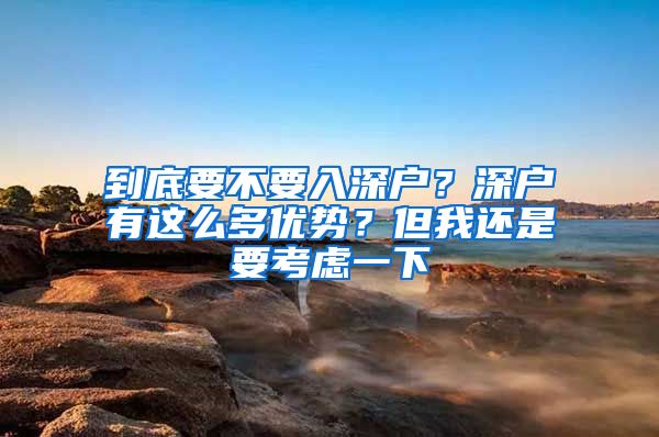 到底要不要入深戶？深戶有這么多優(yōu)勢(shì)？但我還是要考慮一下