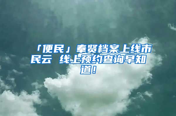 「便民」奉賢檔案上線市民云 線上預(yù)約查詢早知道！