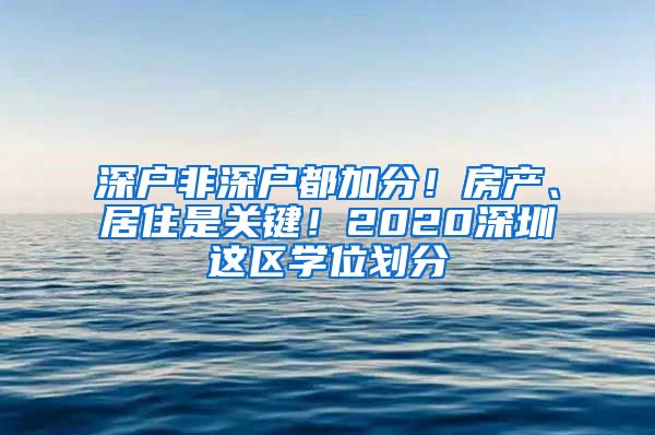 深戶非深戶都加分！房產(chǎn)、居住是關(guān)鍵！2020深圳這區(qū)學(xué)位劃分