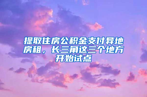 提取住房公積金支付異地房租，長三角這三個(gè)地方開始試點(diǎn)