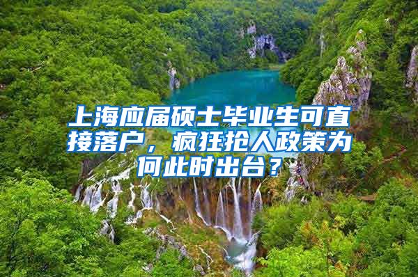 上海應(yīng)屆碩士畢業(yè)生可直接落戶，瘋狂搶人政策為何此時出臺？