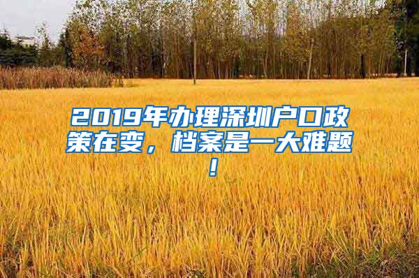 2019年辦理深圳戶口政策在變，檔案是一大難題！