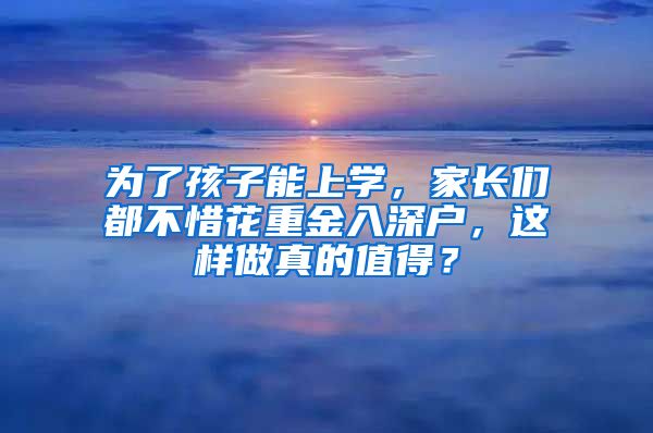 為了孩子能上學(xué)，家長(zhǎng)們都不惜花重金入深戶，這樣做真的值得？