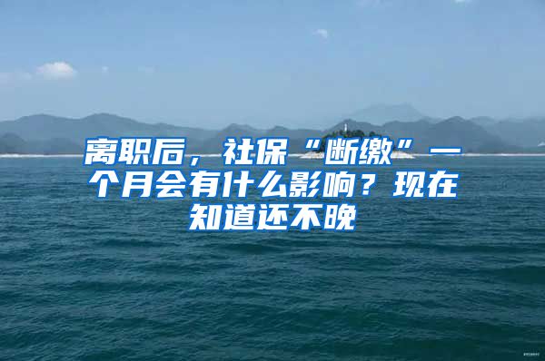 離職后，社?！皵嗬U”一個月會有什么影響？現(xiàn)在知道還不晚