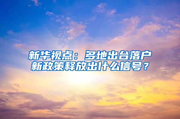 新華視點(diǎn)：多地出臺落戶新政策釋放出什么信號？