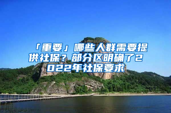 「重要」哪些人群需要提供社保？部分區(qū)明確了2022年社保要求