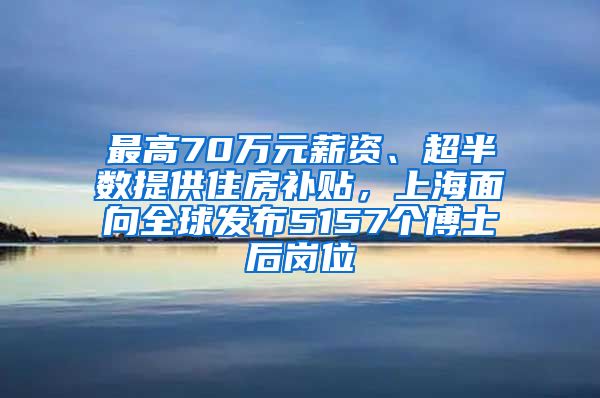 最高70萬(wàn)元薪資、超半數(shù)提供住房補(bǔ)貼，上海面向全球發(fā)布5157個(gè)博士后崗位