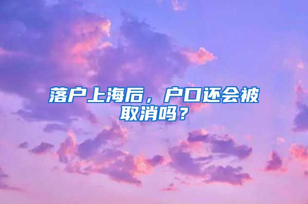 落戶上海后，戶口還會被取消嗎？