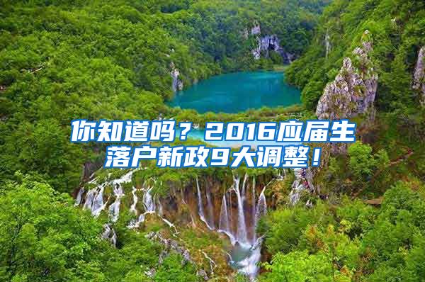 你知道嗎？2016應(yīng)屆生落戶新政9大調(diào)整！