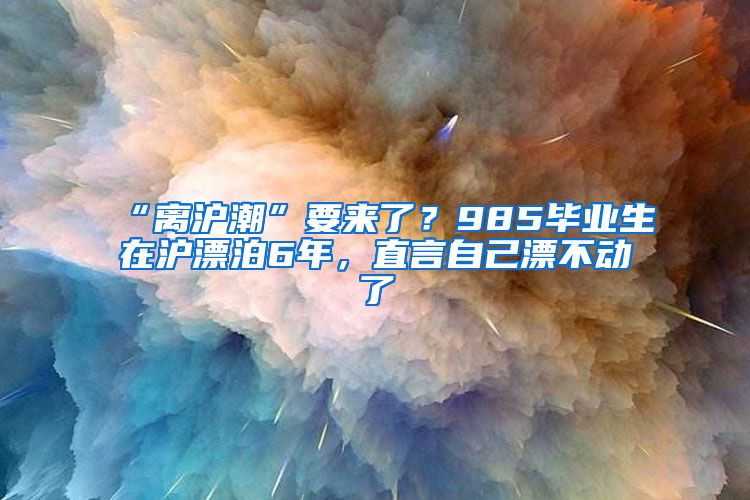 “離滬潮”要來了？985畢業(yè)生在滬漂泊6年，直言自己漂不動了