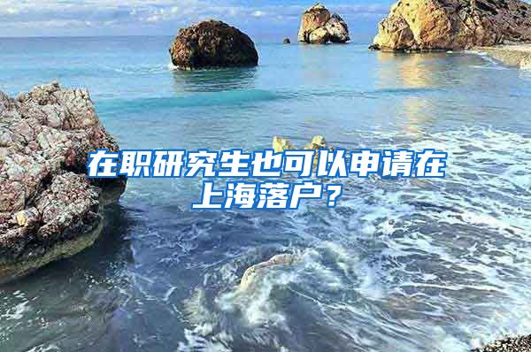 在職研究生也可以申請在上海落戶？