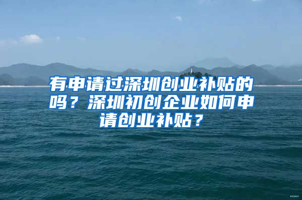 有申請(qǐng)過(guò)深圳創(chuàng)業(yè)補(bǔ)貼的嗎？深圳初創(chuàng)企業(yè)如何申請(qǐng)創(chuàng)業(yè)補(bǔ)貼？