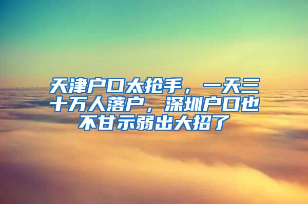 天津戶口太搶手，一天三十萬人落戶，深圳戶口也不甘示弱出大招了