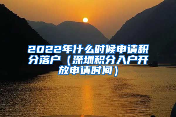 2022年什么時候申請積分落戶（深圳積分入戶開放申請時間）