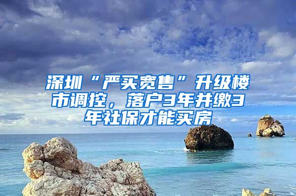 深圳“嚴(yán)買寬售”升級(jí)樓市調(diào)控，落戶3年并繳3年社保才能買房