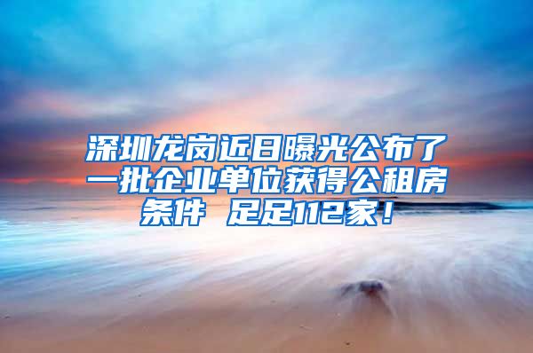 深圳龍崗近日曝光公布了一批企業(yè)單位獲得公租房條件 足足112家！